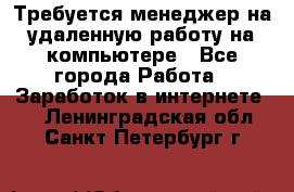 Требуется менеджер на удаленную работу на компьютере - Все города Работа » Заработок в интернете   . Ленинградская обл.,Санкт-Петербург г.